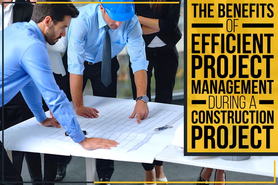 The Benefits Of Efficient Project Management During A Construction Project 3 Efficient project management during a construction project.